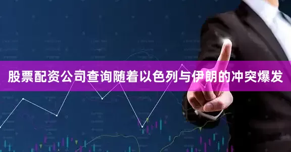 股票配资公司查询随着以色列与伊朗的冲突爆发