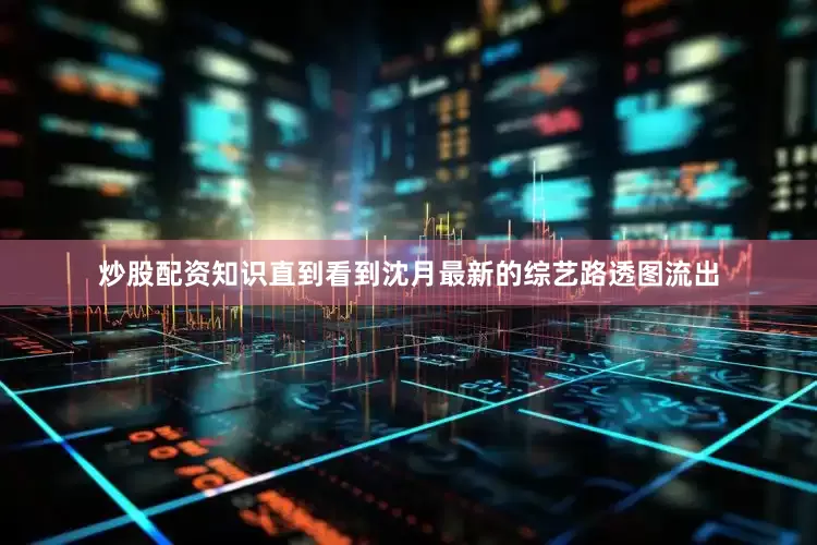 炒股配资知识直到看到沈月最新的综艺路透图流出