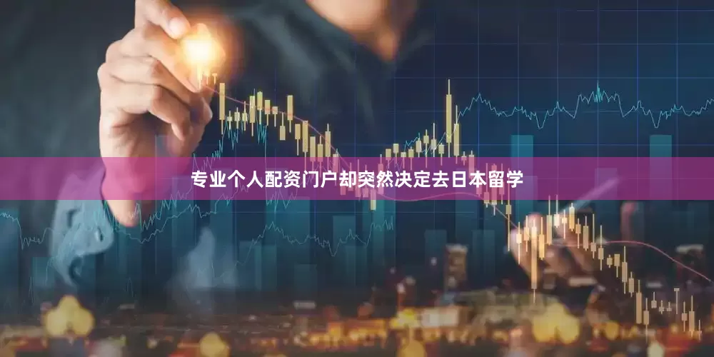 专业个人配资门户却突然决定去日本留学