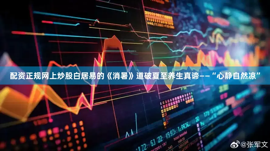 配资正规网上炒股白居易的《消暑》道破夏至养生真谛——“心静自然凉”