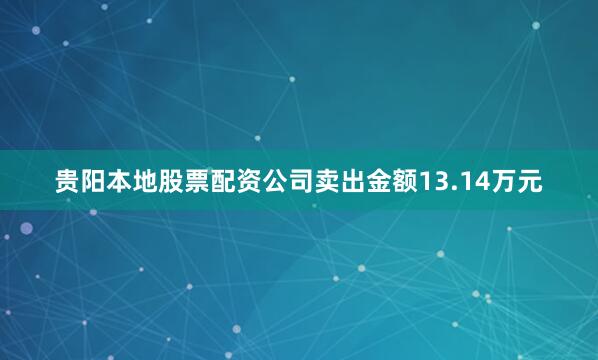 贵阳本地股票配资公司卖出金额13.14万元