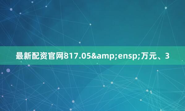 最新配资官网817.05&ensp;万元、3