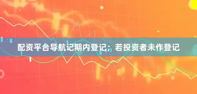 配资平台导航记期内登记；若投资者未作登记