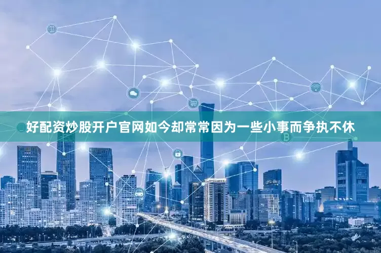 好配资炒股开户官网如今却常常因为一些小事而争执不休