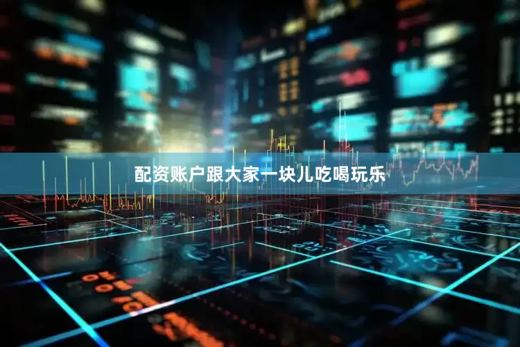 配资账户跟大家一块儿吃喝玩乐