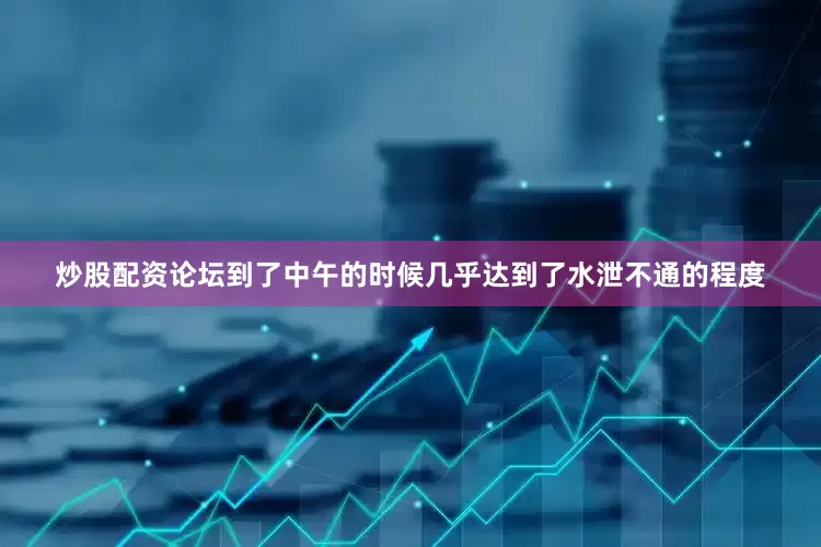 炒股配资论坛到了中午的时候几乎达到了水泄不通的程度