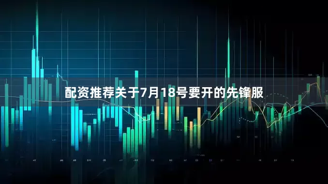 配资推荐关于7月18号要开的先锋服