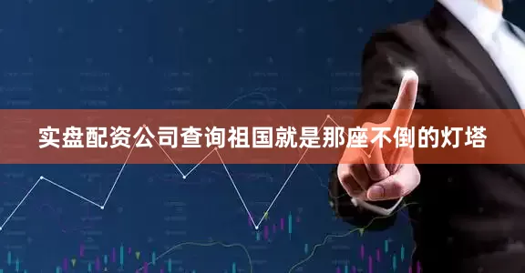 实盘配资公司查询祖国就是那座不倒的灯塔