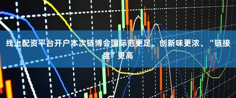 线上配资平台开户本次链博会国际范更足、创新味更浓、“链接度”更高