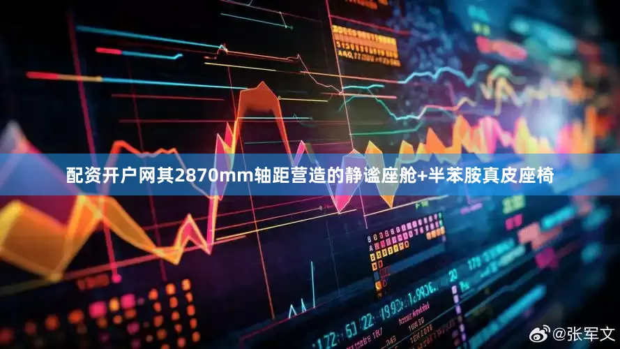 配资开户网其2870mm轴距营造的静谧座舱+半苯胺真皮座椅