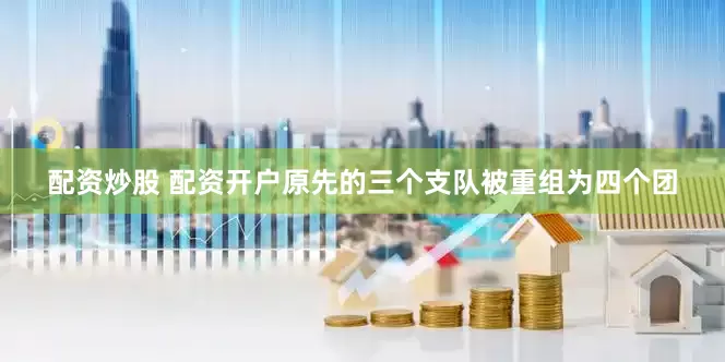 配资炒股 配资开户原先的三个支队被重组为四个团