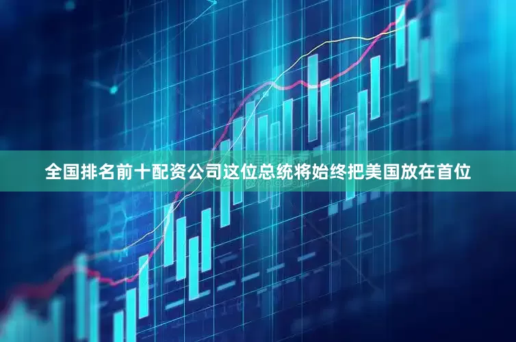 全国排名前十配资公司这位总统将始终把美国放在首位
