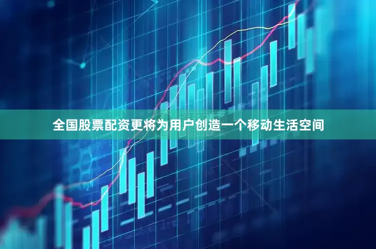 全国股票配资更将为用户创造一个移动生活空间