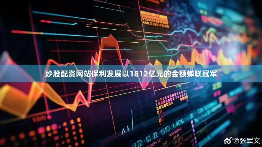 炒股配资网站保利发展以1812亿元的金额蝉联冠军