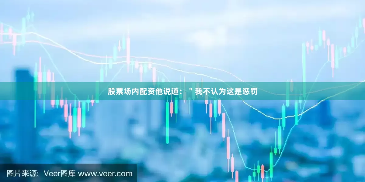 股票场内配资他说道：＂我不认为这是惩罚