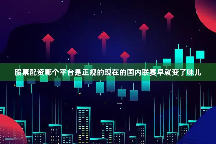 股票配资哪个平台是正规的现在的国内联赛早就变了味儿