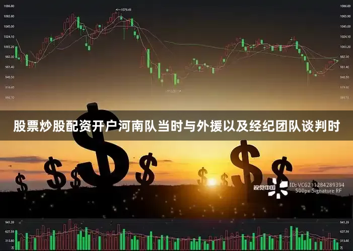 股票炒股配资开户河南队当时与外援以及经纪团队谈判时