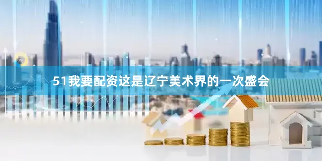 51我要配资这是辽宁美术界的一次盛会