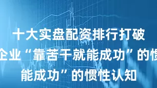 十大实盘配资排行打破了民营企业“靠苦干就能成功”的惯性认知