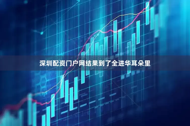 深圳配资门户网结果到了全进华耳朵里