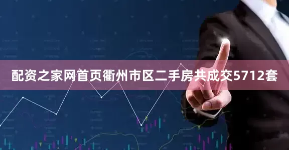 配资之家网首页衢州市区二手房共成交5712套