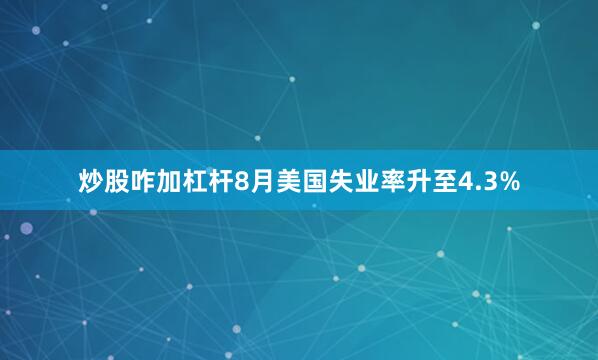 炒股咋加杠杆8月美国失业率升至4.3%