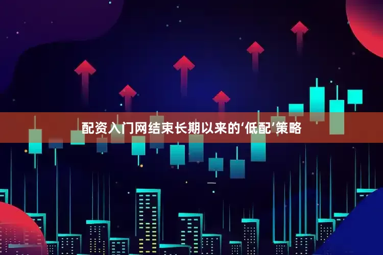 配资入门网结束长期以来的‘低配’策略