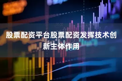 股票配资平台股票配资发挥技术创新主体作用