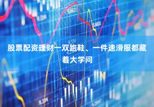 股票配资理财一双跑鞋、一件速滑服都藏着大学问