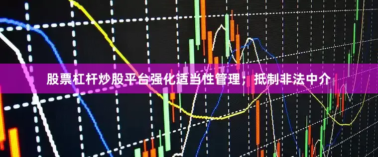 股票杠杆炒股平台强化适当性管理；抵制非法中介