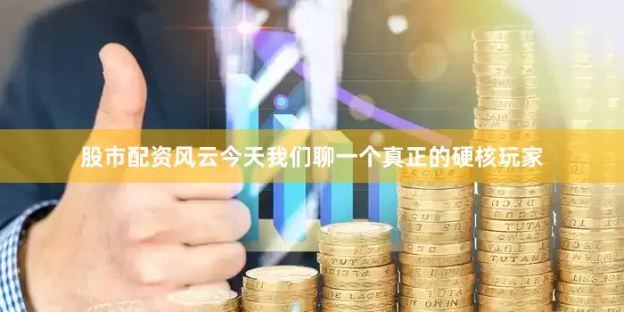 股市配资风云今天我们聊一个真正的硬核玩家