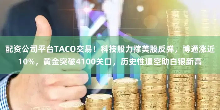 配资公司平台TACO交易！科技股力撑美股反弹，博通涨近10%，黄金突破4100关口，历史性逼空助白银新高