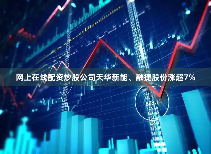 网上在线配资炒股公司天华新能、融捷股份涨超7%