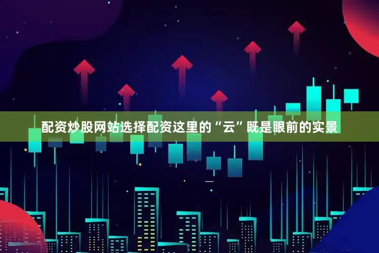 配资炒股网站选择配资这里的“云”既是眼前的实景